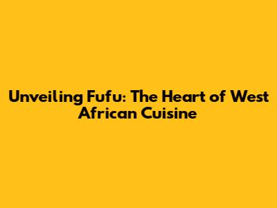 Unveiling Fufu: The Heart of West African Cuisine