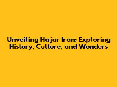 Unveiling Hajar Iran: Exploring History, Culture, and Wonders
