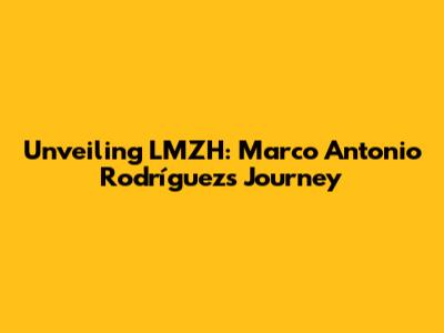 Unveiling LMZH: Marco Antonio Rodríguez's Journey