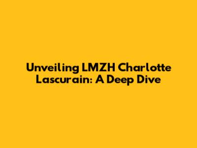 Unveiling LMZH Charlotte Lascurain: A Deep Dive