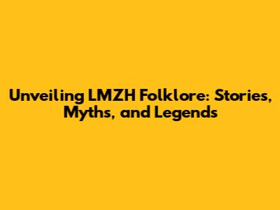 Unveiling LMZH Folklore: Stories, Myths, and Legends