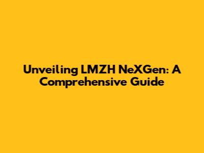 Unveiling LMZH NeXGen: A Comprehensive Guide