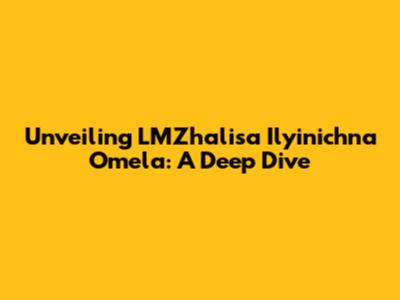 Unveiling LMZhalisa Ilyinichna Omela: A Deep Dive