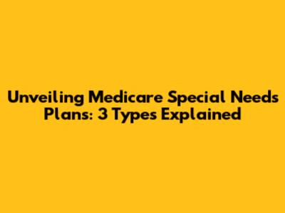 Unveiling Medicare Special Needs Plans: 3 Types Explained