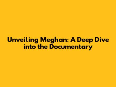 Unveiling Meghan: A Deep Dive into the Documentary