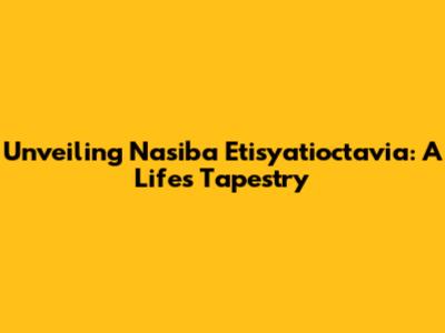 Unveiling Nasiba Etisyatioctavia: A Life's Tapestry