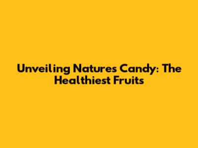 Unveiling Nature's Candy: The Healthiest Fruits
