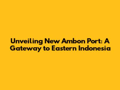 Unveiling New Ambon Port: A Gateway to Eastern Indonesia