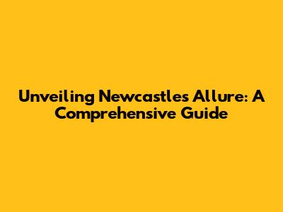 Unveiling Newcastle's Allure: A Comprehensive Guide