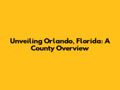 Unveiling Orlando, Florida: A County Overview