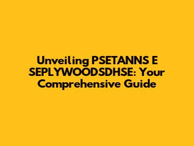 Unveiling PSETANNS E SEPLYWOODSDHSE: Your Comprehensive Guide