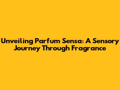 Unveiling Parfum Sensa: A Sensory Journey Through Fragrance