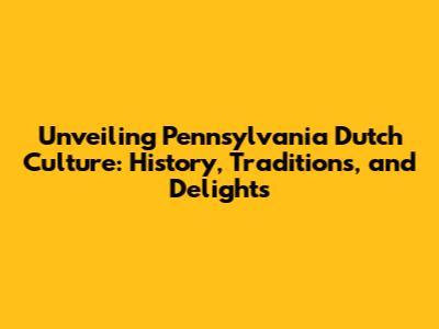 Unveiling Pennsylvania Dutch Culture: History, Traditions, and Delights