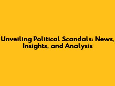 Unveiling Political Scandals: News, Insights, and Analysis