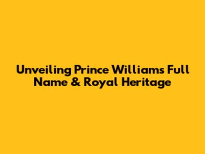 Unveiling Prince William's Full Name & Royal Heritage