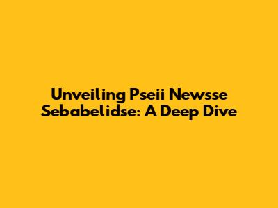 Unveiling Pseii Newsse Sebabelidse: A Deep Dive