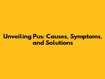 Unveiling Pus: Causes, Symptoms, and Solutions