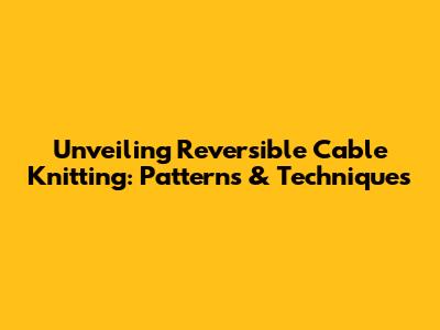 Unveiling Reversible Cable Knitting: Patterns & Techniques