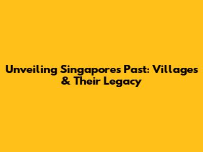 Unveiling Singapore's Past: Villages & Their Legacy