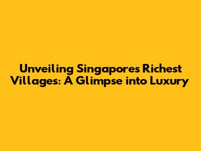 Unveiling Singapore's Richest Villages: A Glimpse into Luxury