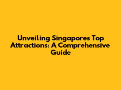 Unveiling Singapore's Top Attractions: A Comprehensive Guide