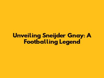 Unveiling Sneijder Gnay: A Footballing Legend