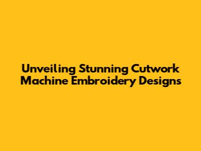 Unveiling Stunning Cutwork Machine Embroidery Designs