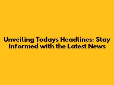 Unveiling Today's Headlines: Stay Informed with the Latest News