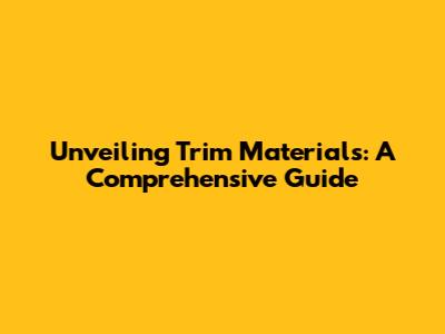 Unveiling Trim Materials: A Comprehensive Guide