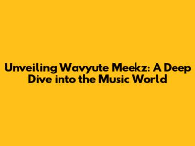 Unveiling Wavyute Meekz: A Deep Dive into the Music World
