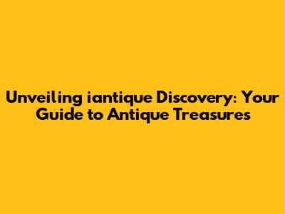 Unveiling iantique Discovery: Your Guide to Antique Treasures