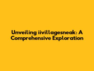 Unveiling iivillagesneak: A Comprehensive Exploration