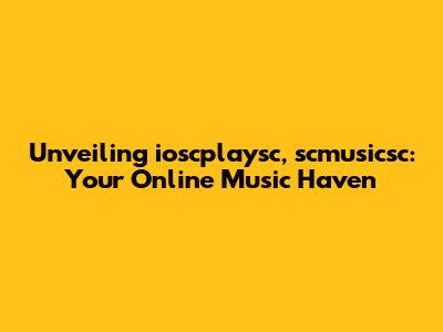 Unveiling ioscplaysc, scmusicsc: Your Online Music Haven