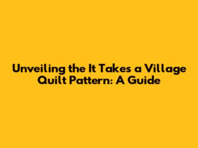 Unveiling the 'It Takes a Village' Quilt Pattern: A Guide