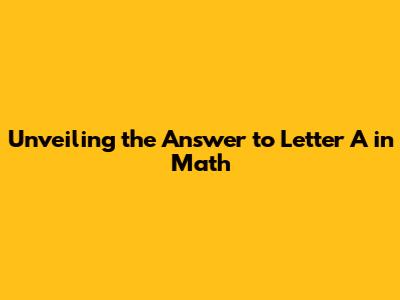 Unveiling the Answer to Letter A in Math