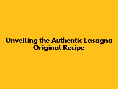 Unveiling the Authentic Lasagna Original Recipe