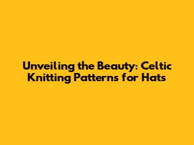 Unveiling the Beauty: Celtic Knitting Patterns for Hats