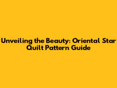 Unveiling the Beauty: Oriental Star Quilt Pattern Guide