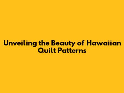 Unveiling the Beauty of Hawaiian Quilt Patterns