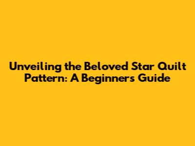 Unveiling the Beloved Star Quilt Pattern: A Beginner's Guide