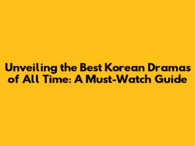 Unveiling the Best Korean Dramas of All Time: A Must-Watch Guide