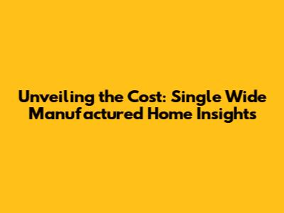 Unveiling the Cost: Single Wide Manufactured Home Insights