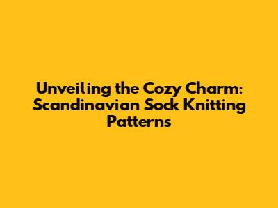 Unveiling the Cozy Charm: Scandinavian Sock Knitting Patterns