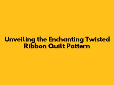 Unveiling the Enchanting Twisted Ribbon Quilt Pattern
