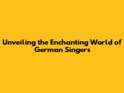 Unveiling the Enchanting World of German Singers