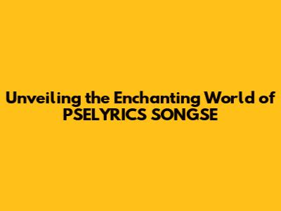 Unveiling the Enchanting World of PSELYRICS SONGSE