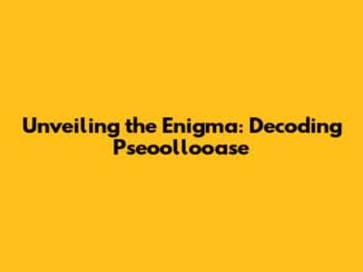 Unveiling the Enigma: Decoding Pseoollooase