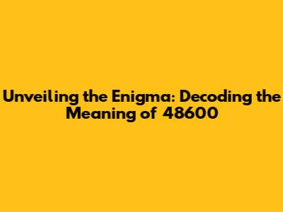 Unveiling the Enigma: Decoding the Meaning of 48600