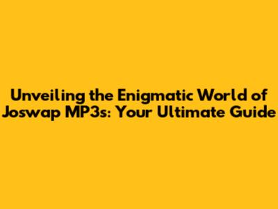 Unveiling the Enigmatic World of Joswap MP3s: Your Ultimate Guide
