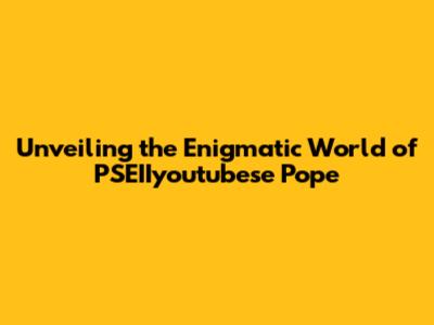 Unveiling the Enigmatic World of PSEIIyoutubese Pope